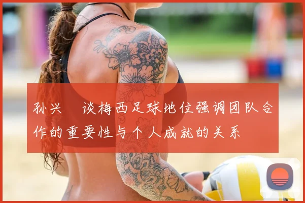 孙兴慜谈梅西足球地位强调团队合作的重要性与个人成就的关系
