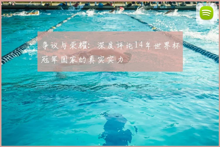 争议与荣耀：深度评论14年世界杯冠军国家的真实实力