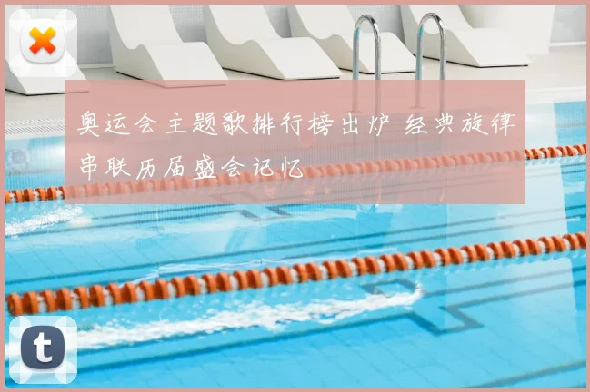 奥运会主题歌排行榜出炉 经典旋律串联历届盛会记忆