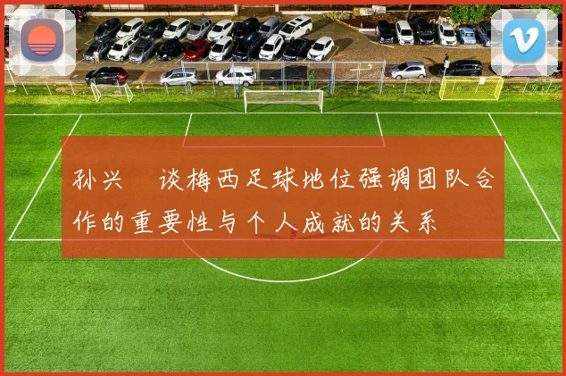 孙兴慜谈梅西足球地位强调团队合作的重要性与个人成就的关系