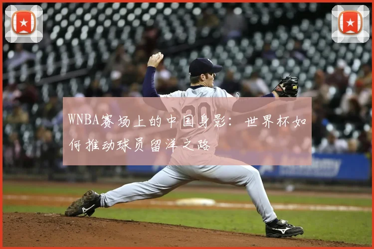 WNBA赛场上的中国身影：世界杯如何推动球员留洋之路