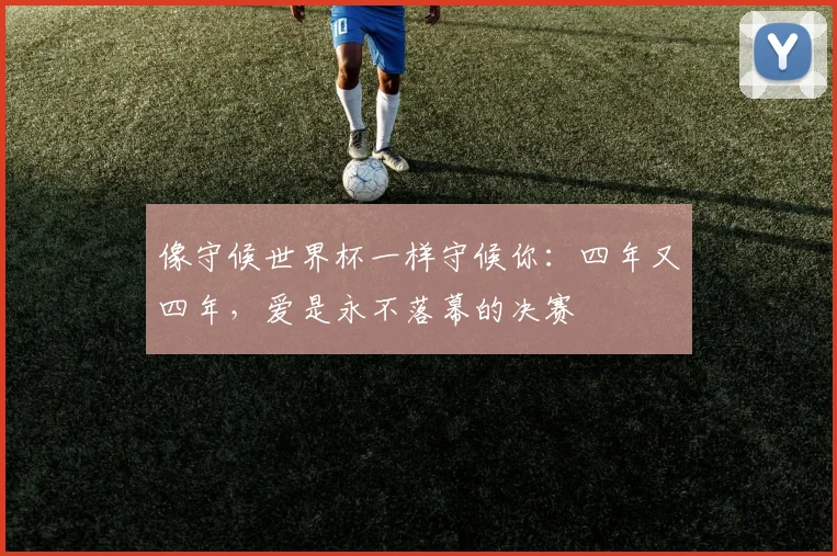 像守候世界杯一样守候你：四年又四年，爱是永不落幕的决赛