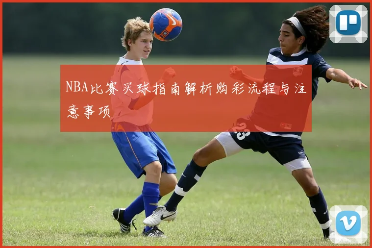 NBA比赛买球指南解析购彩流程与注意事项