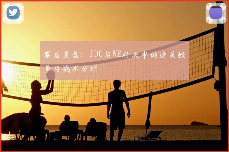 赛后复盘：JDG与WE对决中的速度较量与战术分析